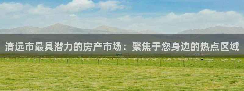 新宝5挂机：清远市最具潜力的房产市场：聚焦于您身边的热点区域