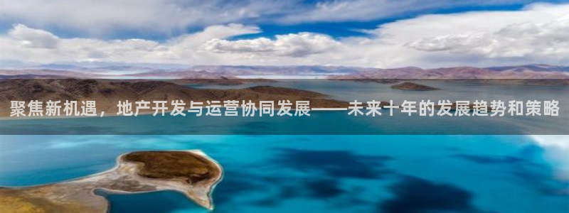 新宝5平台登陆：聚焦新机遇，地产开发与运营协同发展——未来十