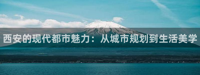新宝5测登录：西安的现代都市魅力：从城市规划到生活美学