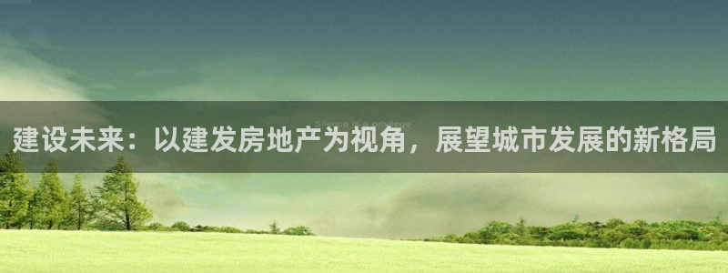 新宝5月：建设未来：以建发房地产为视角，展望城市发展的新格局