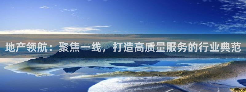 新宝5褚32OO59：地产领航：聚焦一线，打造高质量服务的行