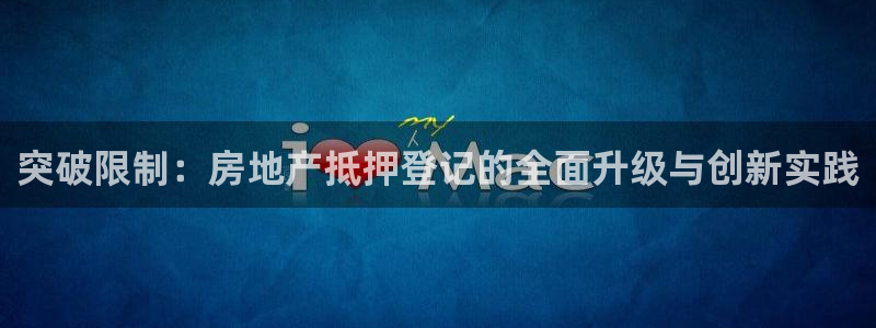 新宝rm5：突破限制：房地产抵押登记的全面升级与创新实践