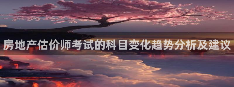 新宝5登录测速中心：房地产估价师考试的科目变化趋势分析及建议