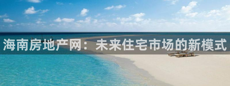 新宝5如何注册登录：海南房地产网：未来住宅市场的新模式