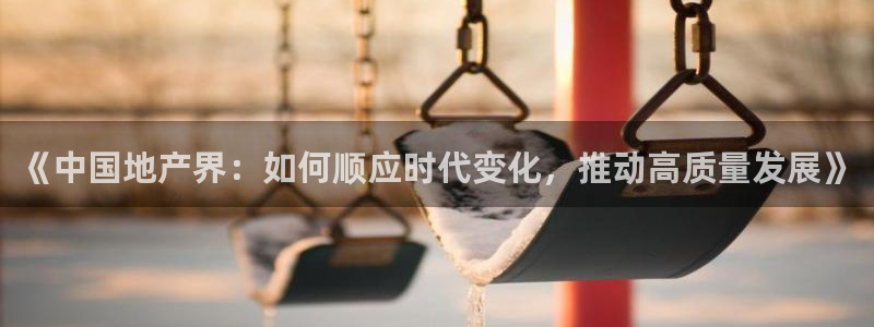 新宝5娱乐没：《中国地产界：如何顺应时代变化，推动高质量发展